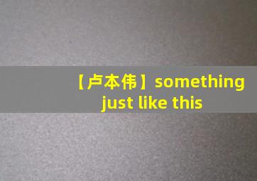 【卢本伟】something just like this